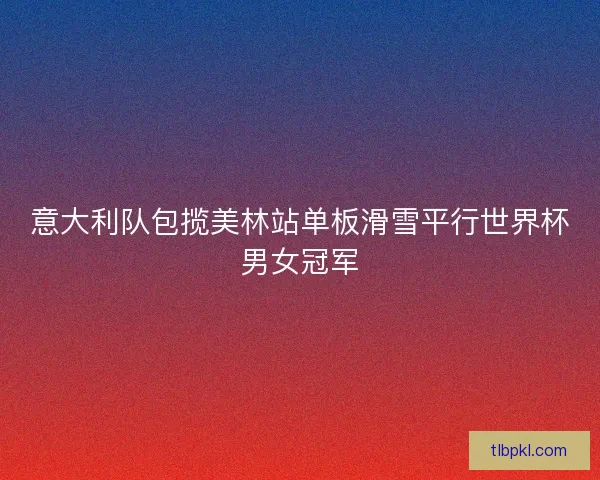 意大利队包揽美林站单板滑雪平行世界杯男女冠军