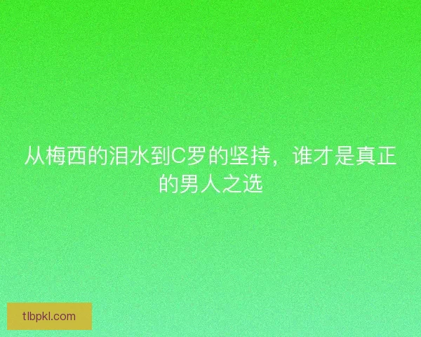 从梅西的泪水到C罗的坚持，谁才是真正的男人之选